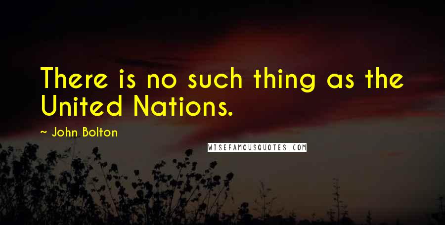 John Bolton Quotes: There is no such thing as the United Nations.