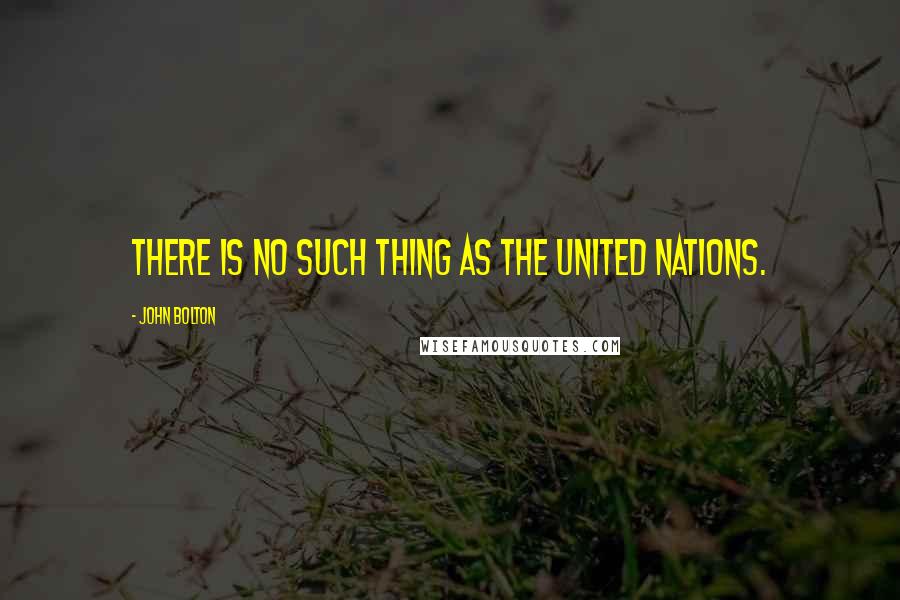 John Bolton Quotes: There is no such thing as the United Nations.