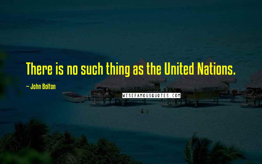 John Bolton Quotes: There is no such thing as the United Nations.