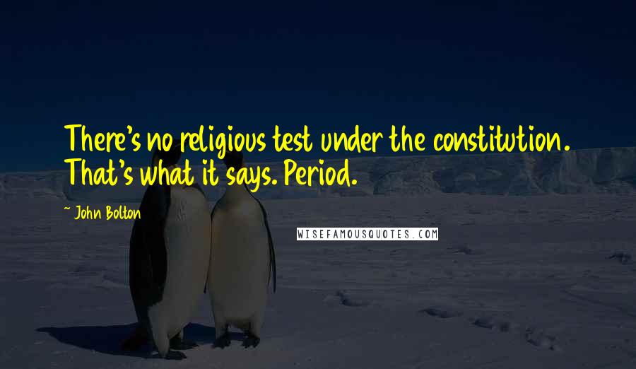 John Bolton Quotes: There's no religious test under the constitution. That's what it says. Period.