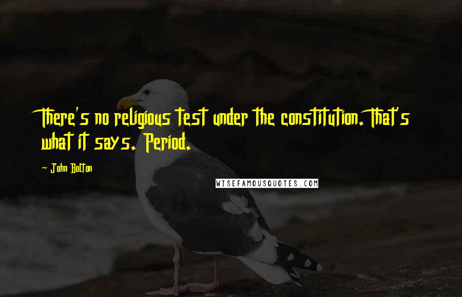 John Bolton Quotes: There's no religious test under the constitution. That's what it says. Period.