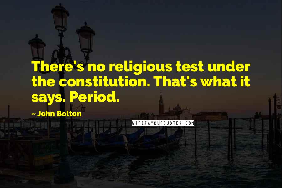 John Bolton Quotes: There's no religious test under the constitution. That's what it says. Period.