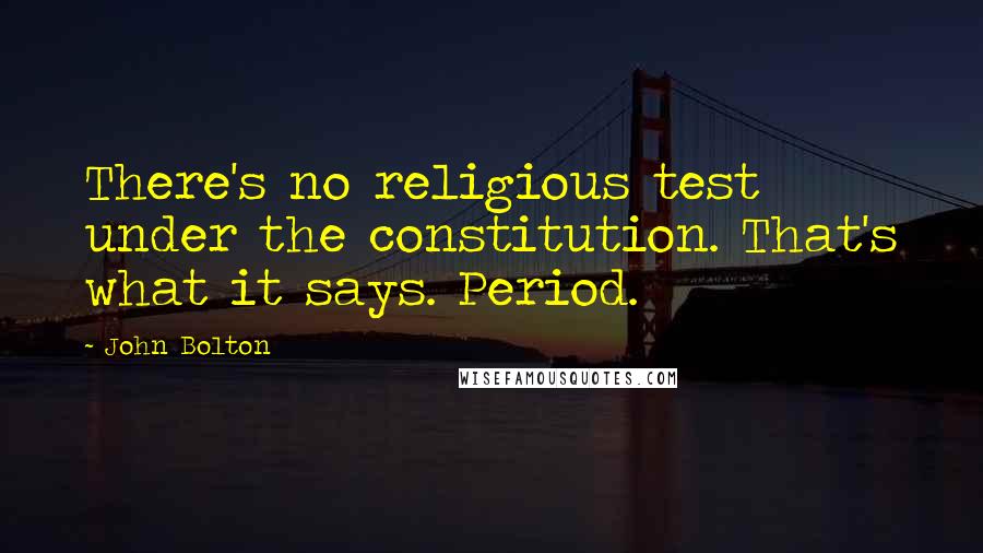 John Bolton Quotes: There's no religious test under the constitution. That's what it says. Period.