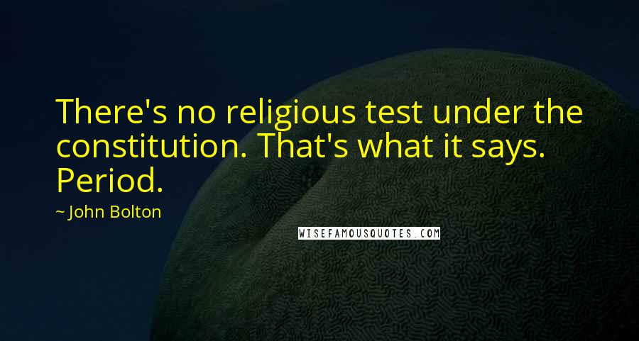 John Bolton Quotes: There's no religious test under the constitution. That's what it says. Period.