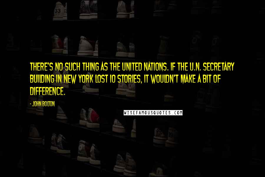 John Bolton Quotes: There's no such thing as the United Nations. If the U.N. secretary building in New York lost 10 stories, it wouldn't make a bit of difference.