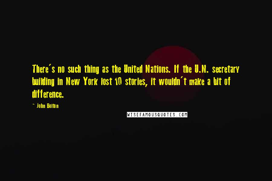 John Bolton Quotes: There's no such thing as the United Nations. If the U.N. secretary building in New York lost 10 stories, it wouldn't make a bit of difference.