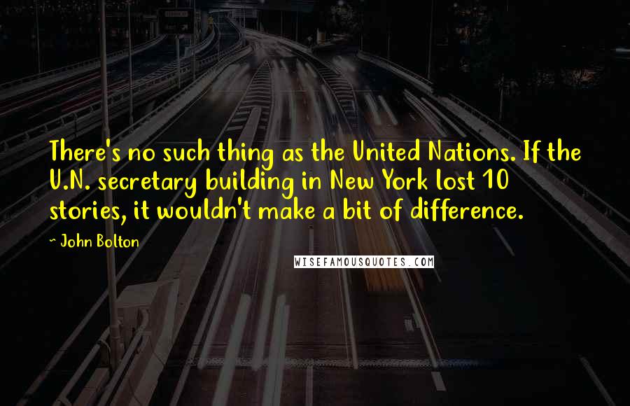 John Bolton Quotes: There's no such thing as the United Nations. If the U.N. secretary building in New York lost 10 stories, it wouldn't make a bit of difference.