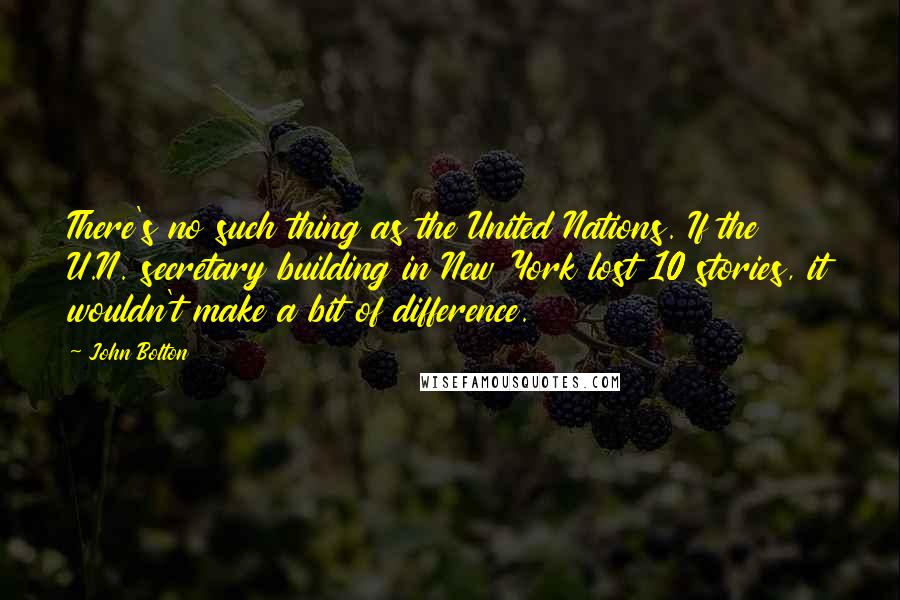 John Bolton Quotes: There's no such thing as the United Nations. If the U.N. secretary building in New York lost 10 stories, it wouldn't make a bit of difference.