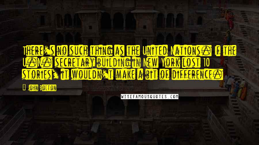 John Bolton Quotes: There's no such thing as the United Nations. If the U.N. secretary building in New York lost 10 stories, it wouldn't make a bit of difference.