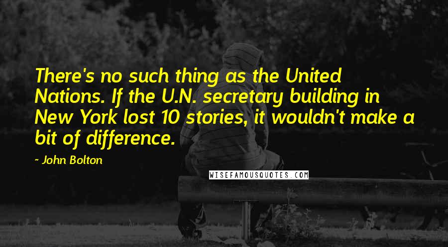 John Bolton Quotes: There's no such thing as the United Nations. If the U.N. secretary building in New York lost 10 stories, it wouldn't make a bit of difference.