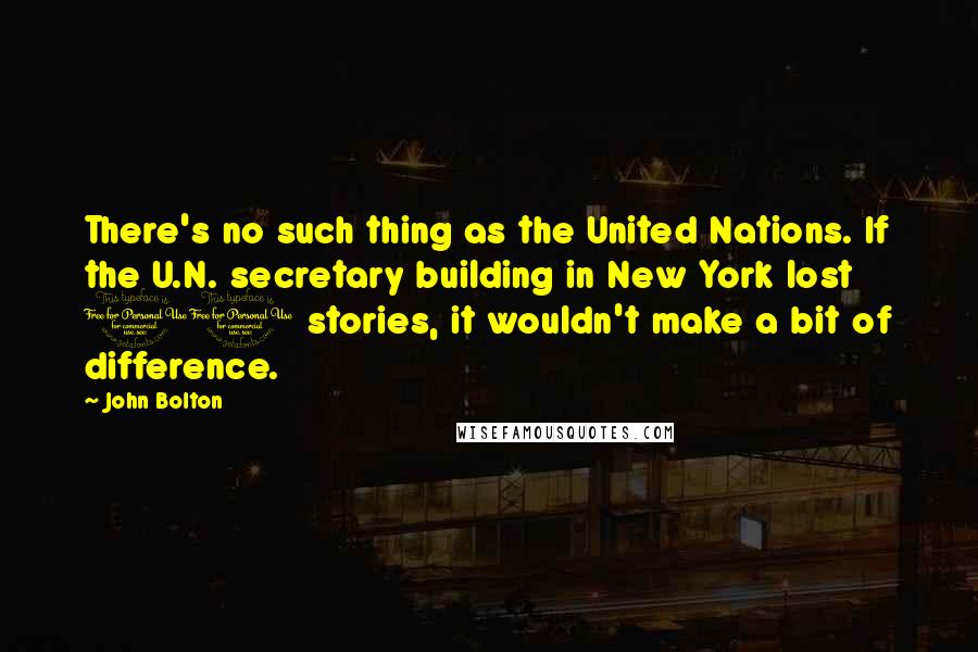 John Bolton Quotes: There's no such thing as the United Nations. If the U.N. secretary building in New York lost 10 stories, it wouldn't make a bit of difference.