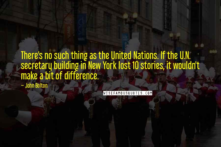 John Bolton Quotes: There's no such thing as the United Nations. If the U.N. secretary building in New York lost 10 stories, it wouldn't make a bit of difference.