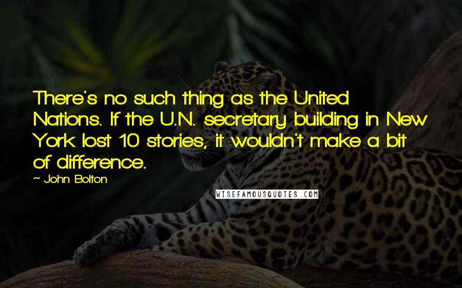 John Bolton Quotes: There's no such thing as the United Nations. If the U.N. secretary building in New York lost 10 stories, it wouldn't make a bit of difference.