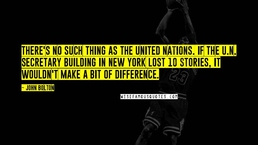 John Bolton Quotes: There's no such thing as the United Nations. If the U.N. secretary building in New York lost 10 stories, it wouldn't make a bit of difference.