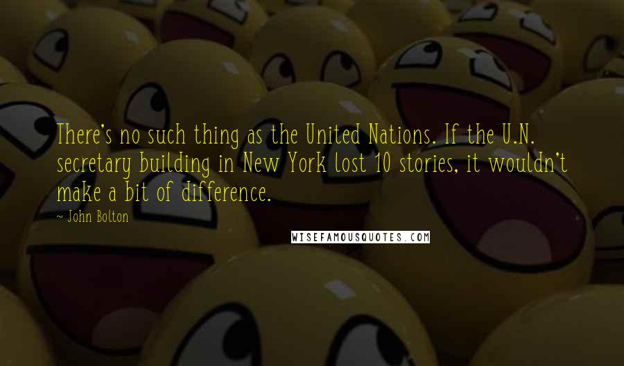 John Bolton Quotes: There's no such thing as the United Nations. If the U.N. secretary building in New York lost 10 stories, it wouldn't make a bit of difference.