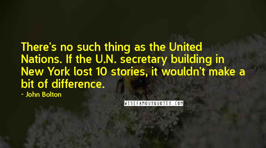 John Bolton Quotes: There's no such thing as the United Nations. If the U.N. secretary building in New York lost 10 stories, it wouldn't make a bit of difference.