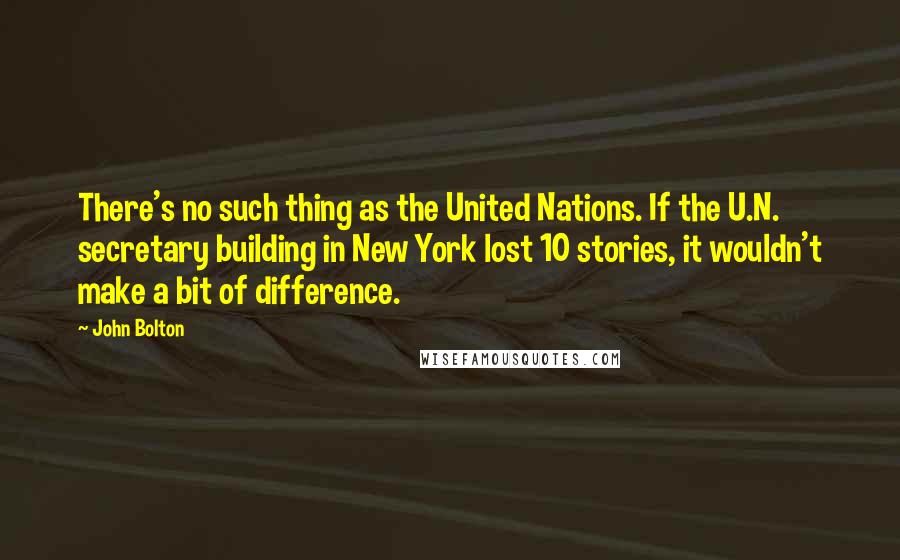 John Bolton Quotes: There's no such thing as the United Nations. If the U.N. secretary building in New York lost 10 stories, it wouldn't make a bit of difference.