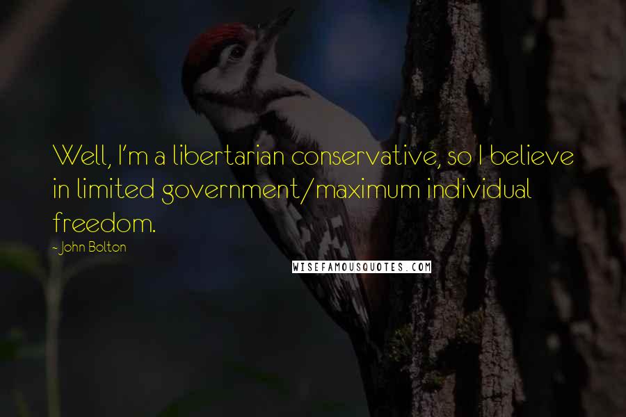 John Bolton Quotes: Well, I'm a libertarian conservative, so I believe in limited government/maximum individual freedom.