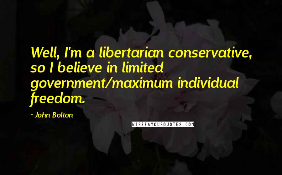 John Bolton Quotes: Well, I'm a libertarian conservative, so I believe in limited government/maximum individual freedom.