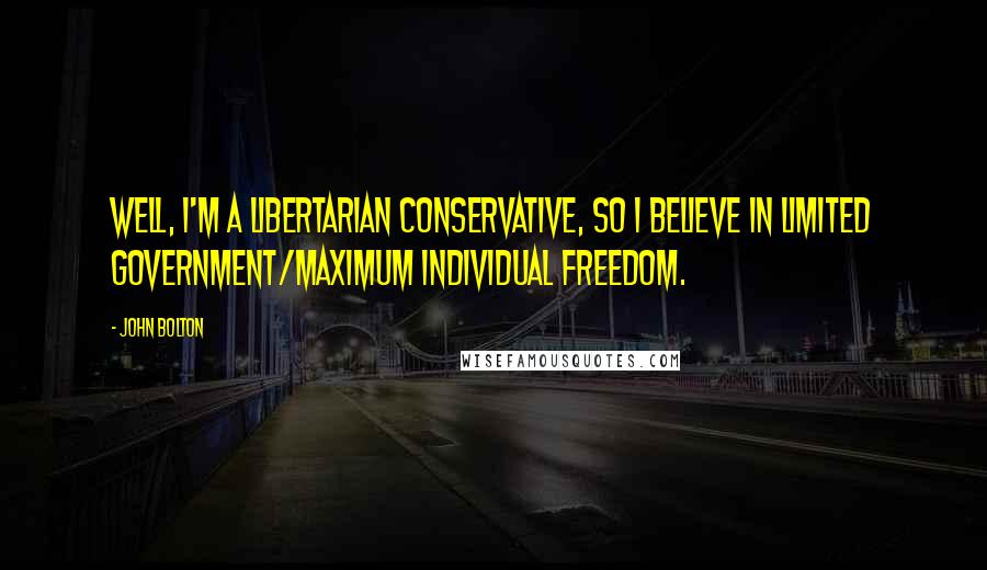 John Bolton Quotes: Well, I'm a libertarian conservative, so I believe in limited government/maximum individual freedom.