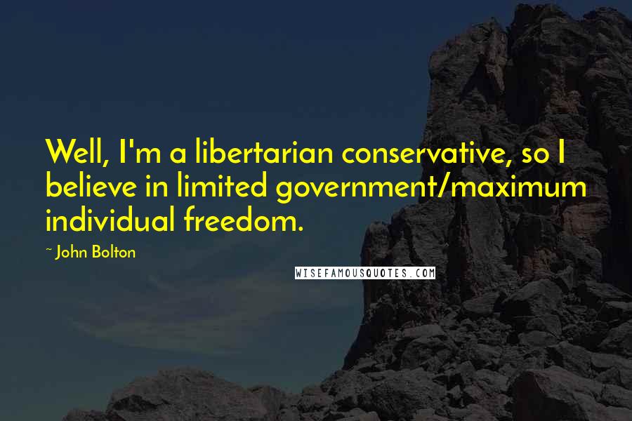 John Bolton Quotes: Well, I'm a libertarian conservative, so I believe in limited government/maximum individual freedom.