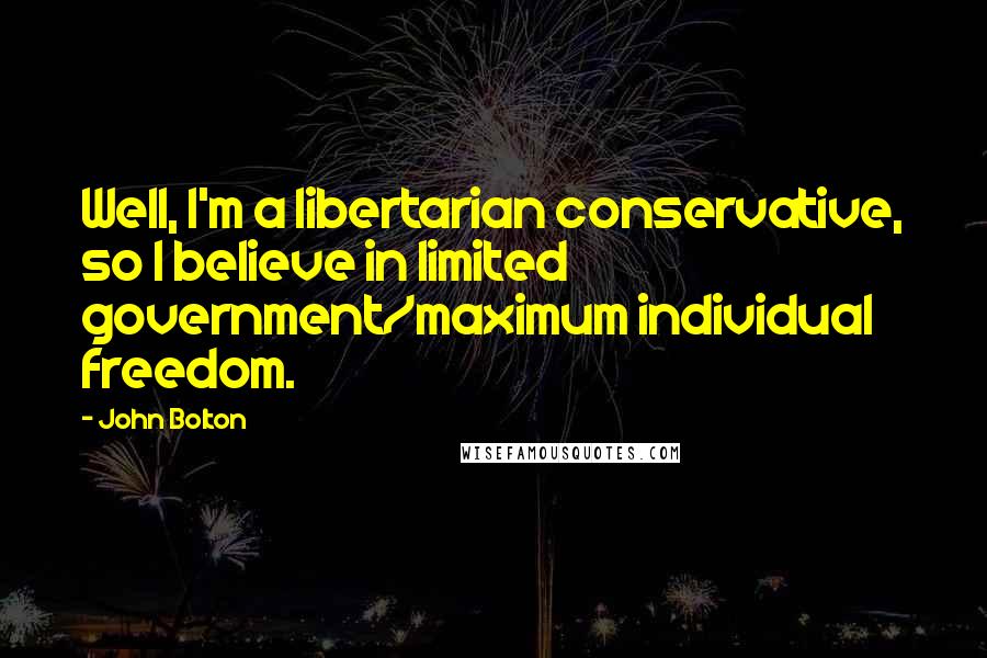 John Bolton Quotes: Well, I'm a libertarian conservative, so I believe in limited government/maximum individual freedom.