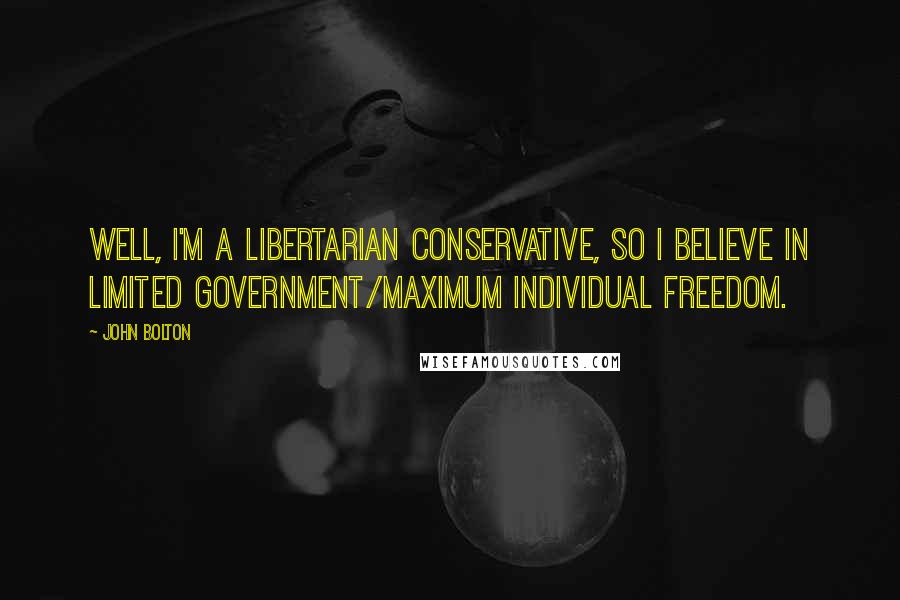 John Bolton Quotes: Well, I'm a libertarian conservative, so I believe in limited government/maximum individual freedom.