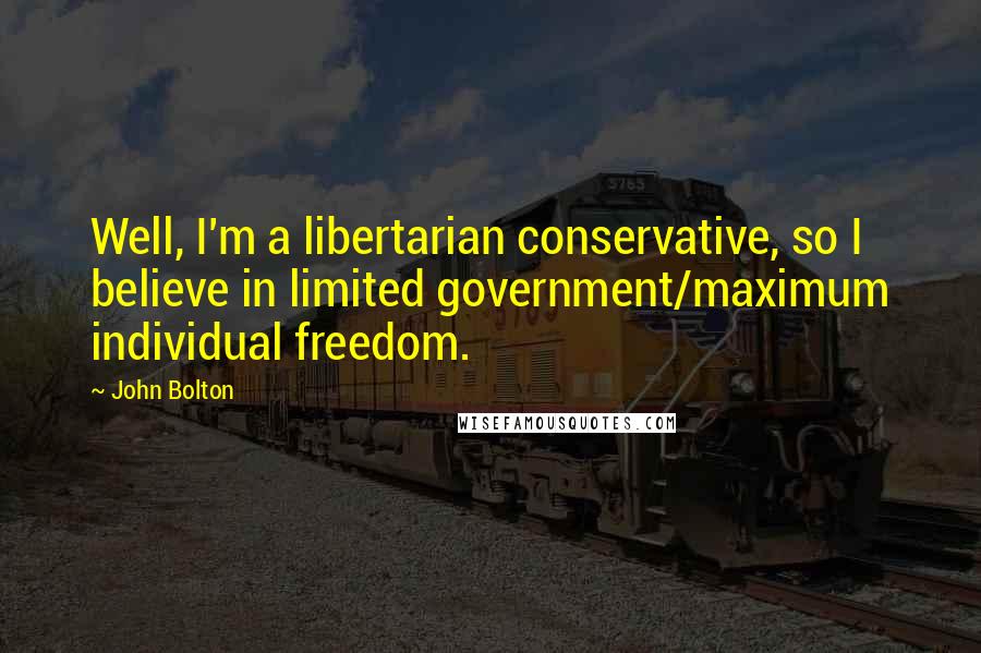 John Bolton Quotes: Well, I'm a libertarian conservative, so I believe in limited government/maximum individual freedom.