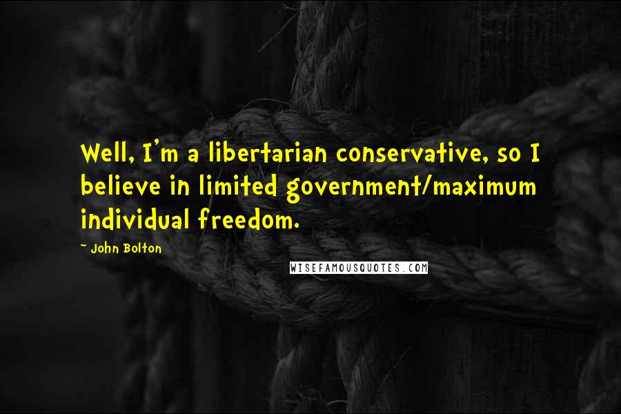 John Bolton Quotes: Well, I'm a libertarian conservative, so I believe in limited government/maximum individual freedom.