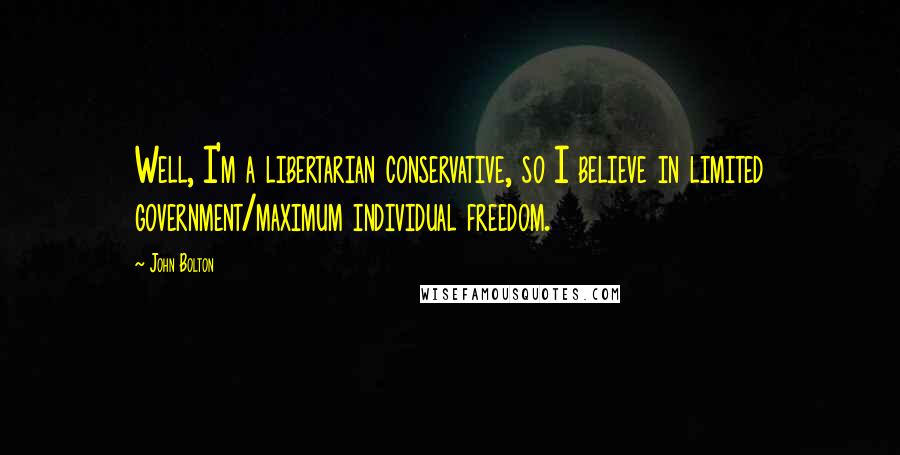 John Bolton Quotes: Well, I'm a libertarian conservative, so I believe in limited government/maximum individual freedom.
