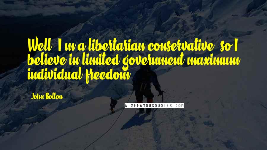 John Bolton Quotes: Well, I'm a libertarian conservative, so I believe in limited government/maximum individual freedom.