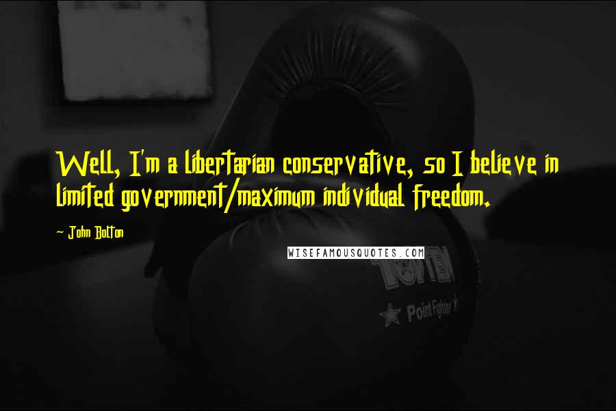 John Bolton Quotes: Well, I'm a libertarian conservative, so I believe in limited government/maximum individual freedom.