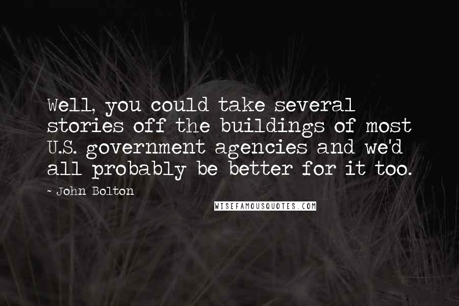 John Bolton Quotes: Well, you could take several stories off the buildings of most U.S. government agencies and we'd all probably be better for it too.