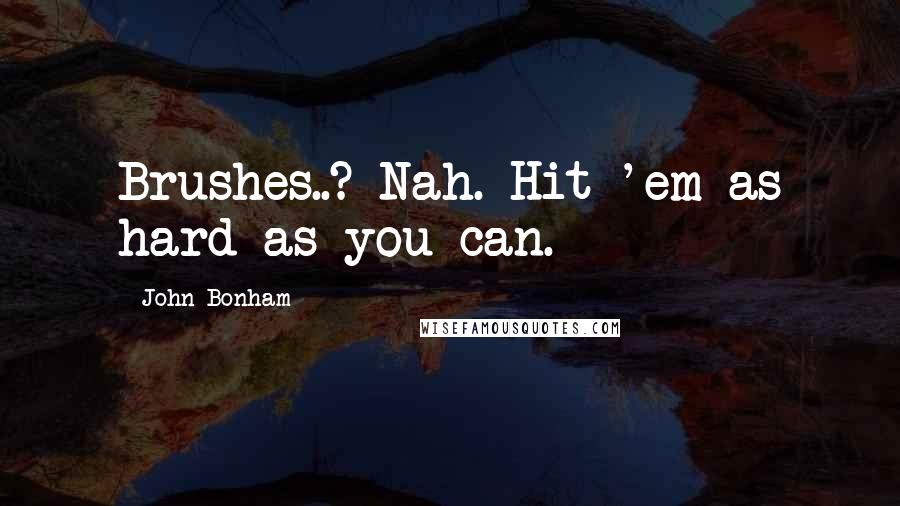 John Bonham Quotes: Brushes..? Nah. Hit 'em as hard as you can.