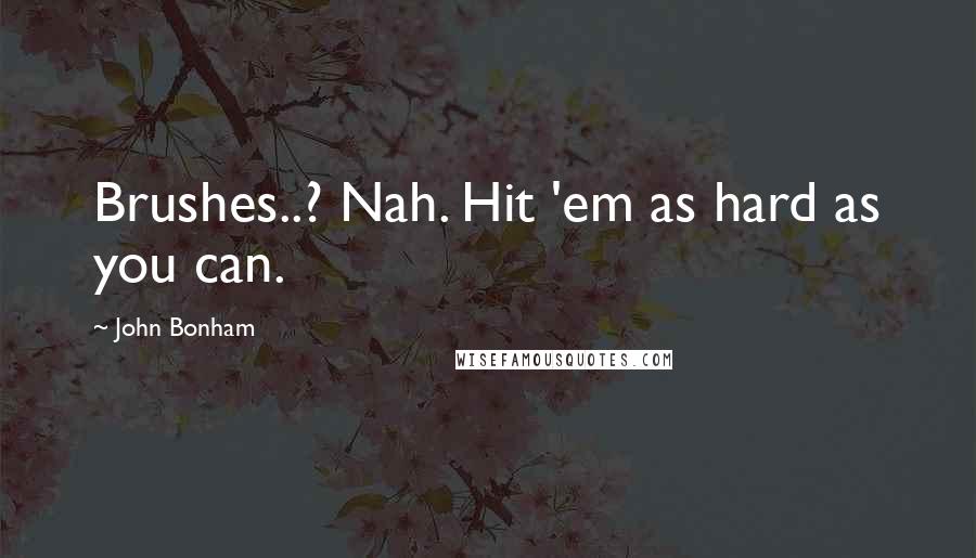 John Bonham Quotes: Brushes..? Nah. Hit 'em as hard as you can.