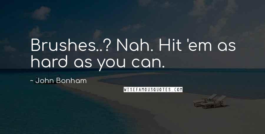 John Bonham Quotes: Brushes..? Nah. Hit 'em as hard as you can.