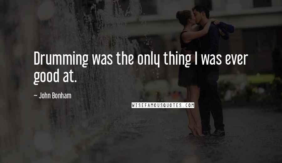 John Bonham Quotes: Drumming was the only thing I was ever good at.