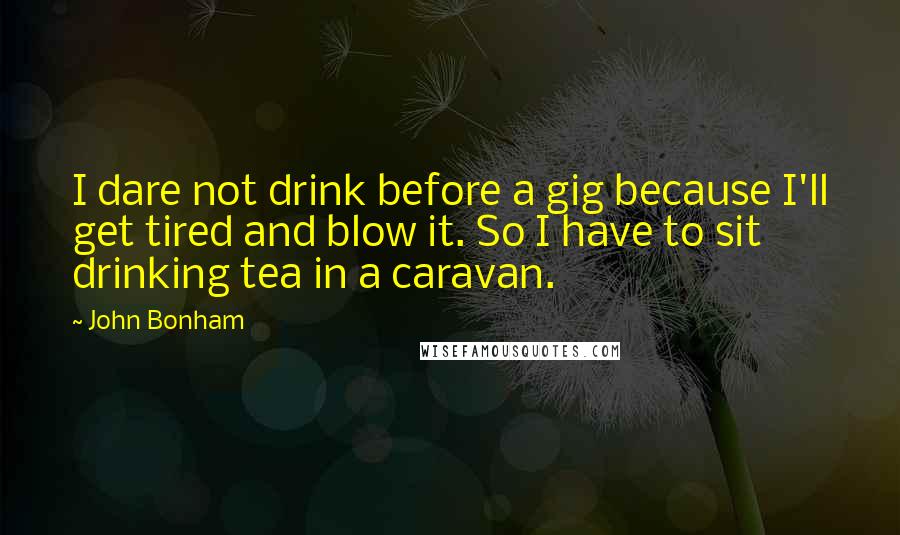 John Bonham Quotes: I dare not drink before a gig because I'll get tired and blow it. So I have to sit drinking tea in a caravan.