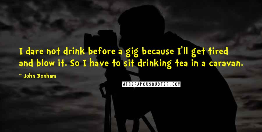 John Bonham Quotes: I dare not drink before a gig because I'll get tired and blow it. So I have to sit drinking tea in a caravan.