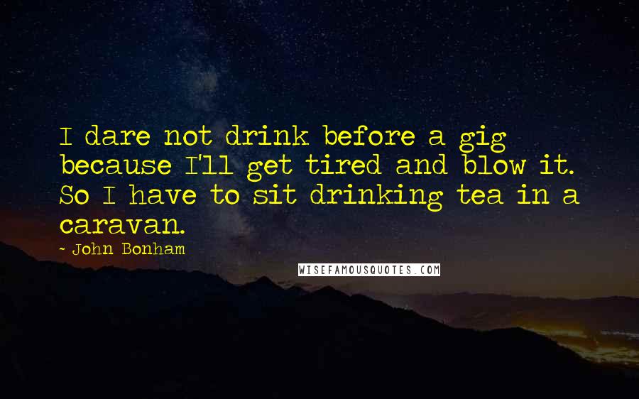 John Bonham Quotes: I dare not drink before a gig because I'll get tired and blow it. So I have to sit drinking tea in a caravan.