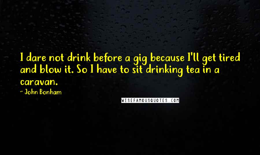 John Bonham Quotes: I dare not drink before a gig because I'll get tired and blow it. So I have to sit drinking tea in a caravan.