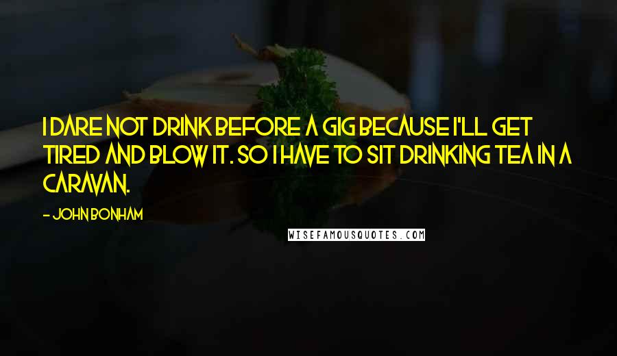 John Bonham Quotes: I dare not drink before a gig because I'll get tired and blow it. So I have to sit drinking tea in a caravan.