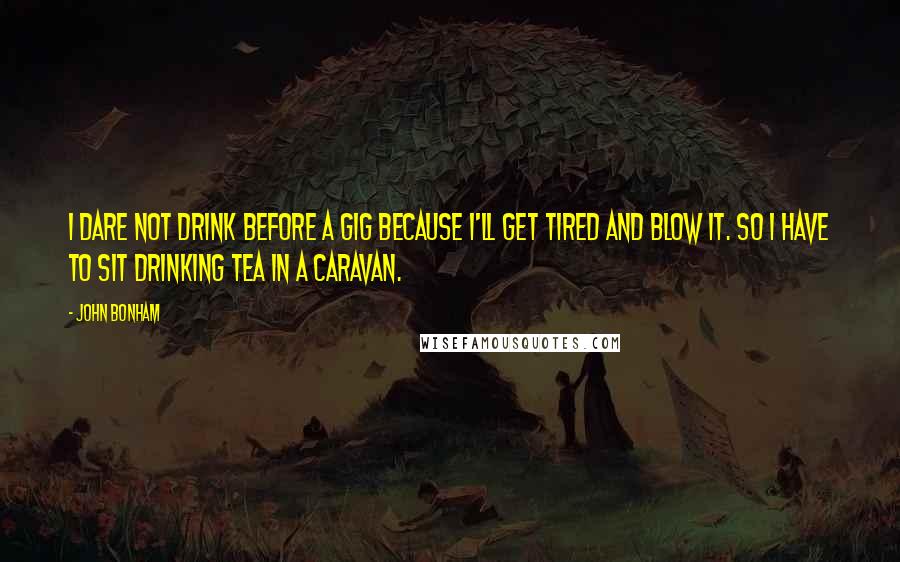 John Bonham Quotes: I dare not drink before a gig because I'll get tired and blow it. So I have to sit drinking tea in a caravan.