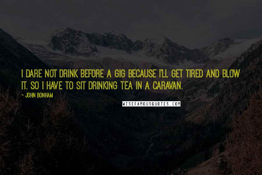 John Bonham Quotes: I dare not drink before a gig because I'll get tired and blow it. So I have to sit drinking tea in a caravan.