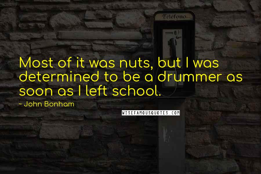 John Bonham Quotes: Most of it was nuts, but I was determined to be a drummer as soon as I left school.