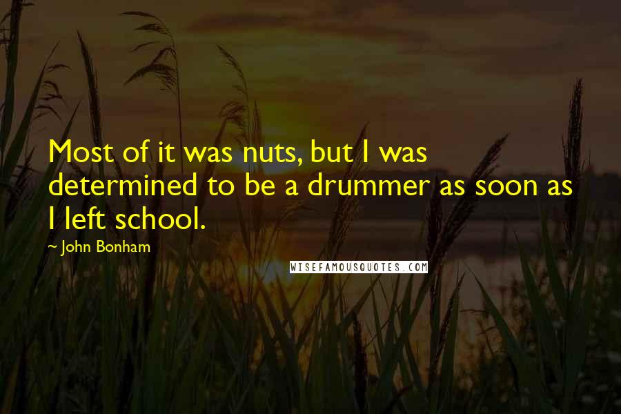 John Bonham Quotes: Most of it was nuts, but I was determined to be a drummer as soon as I left school.