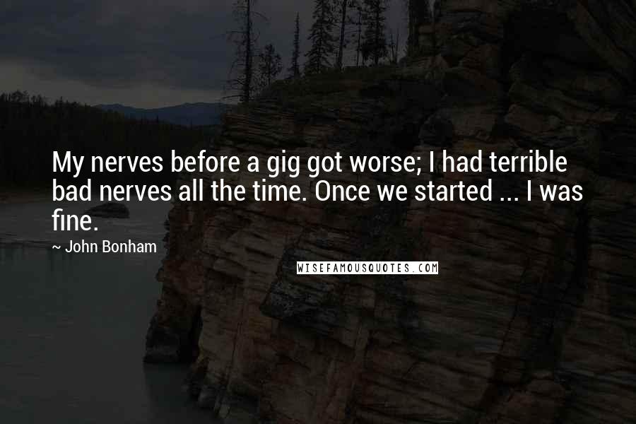 John Bonham Quotes: My nerves before a gig got worse; I had terrible bad nerves all the time. Once we started ... I was fine.