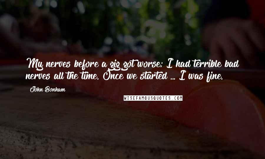 John Bonham Quotes: My nerves before a gig got worse; I had terrible bad nerves all the time. Once we started ... I was fine.