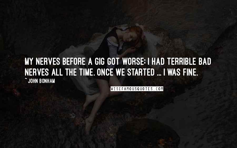 John Bonham Quotes: My nerves before a gig got worse; I had terrible bad nerves all the time. Once we started ... I was fine.