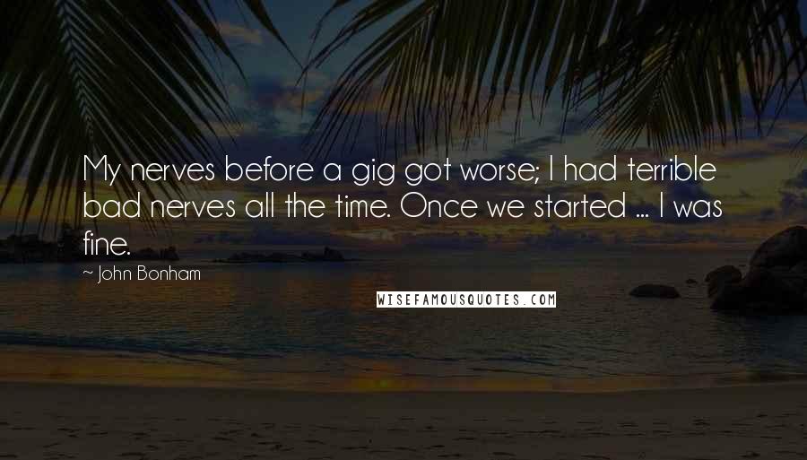 John Bonham Quotes: My nerves before a gig got worse; I had terrible bad nerves all the time. Once we started ... I was fine.